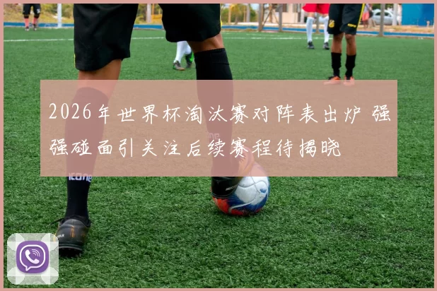 2026年世界杯淘汰赛对阵表出炉 强强碰面引关注后续赛程待揭晓