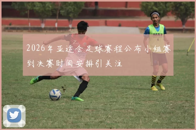 2026年亚运会足球赛程公布小组赛到决赛时间安排引关注