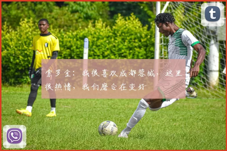 索罗金：我很喜欢成都蓉城，这里很热情，我们磨合在变好