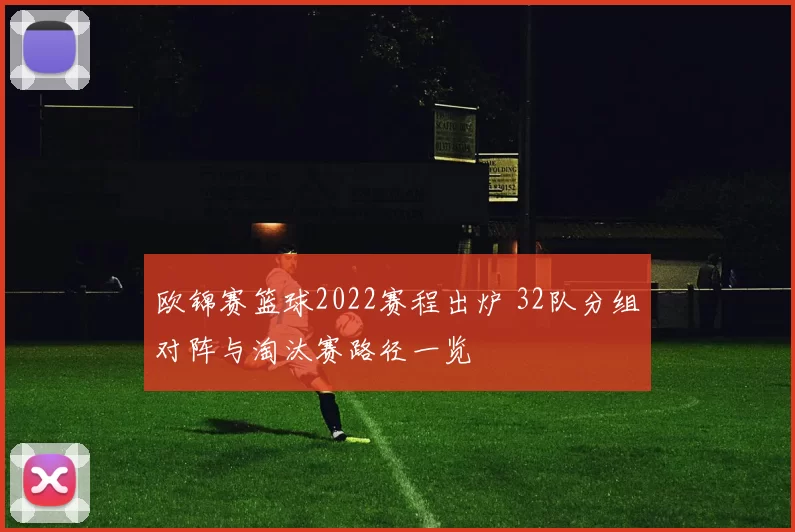 欧锦赛篮球2022赛程出炉 32队分组对阵与淘汰赛路径一览